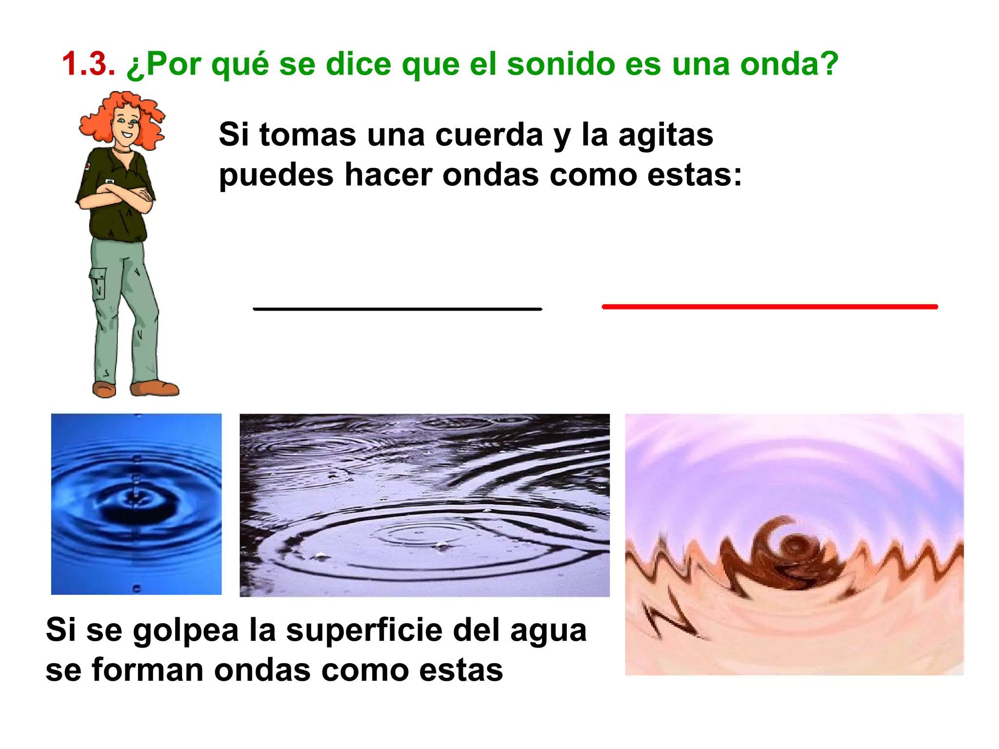 Si tomas una cuerda y la agitas puedes hacer ondas como estas: 1.3.   ¿Por qué se dice que el sonido es una onda? Si se golpea la superficie del agua se forman ondas como estas 