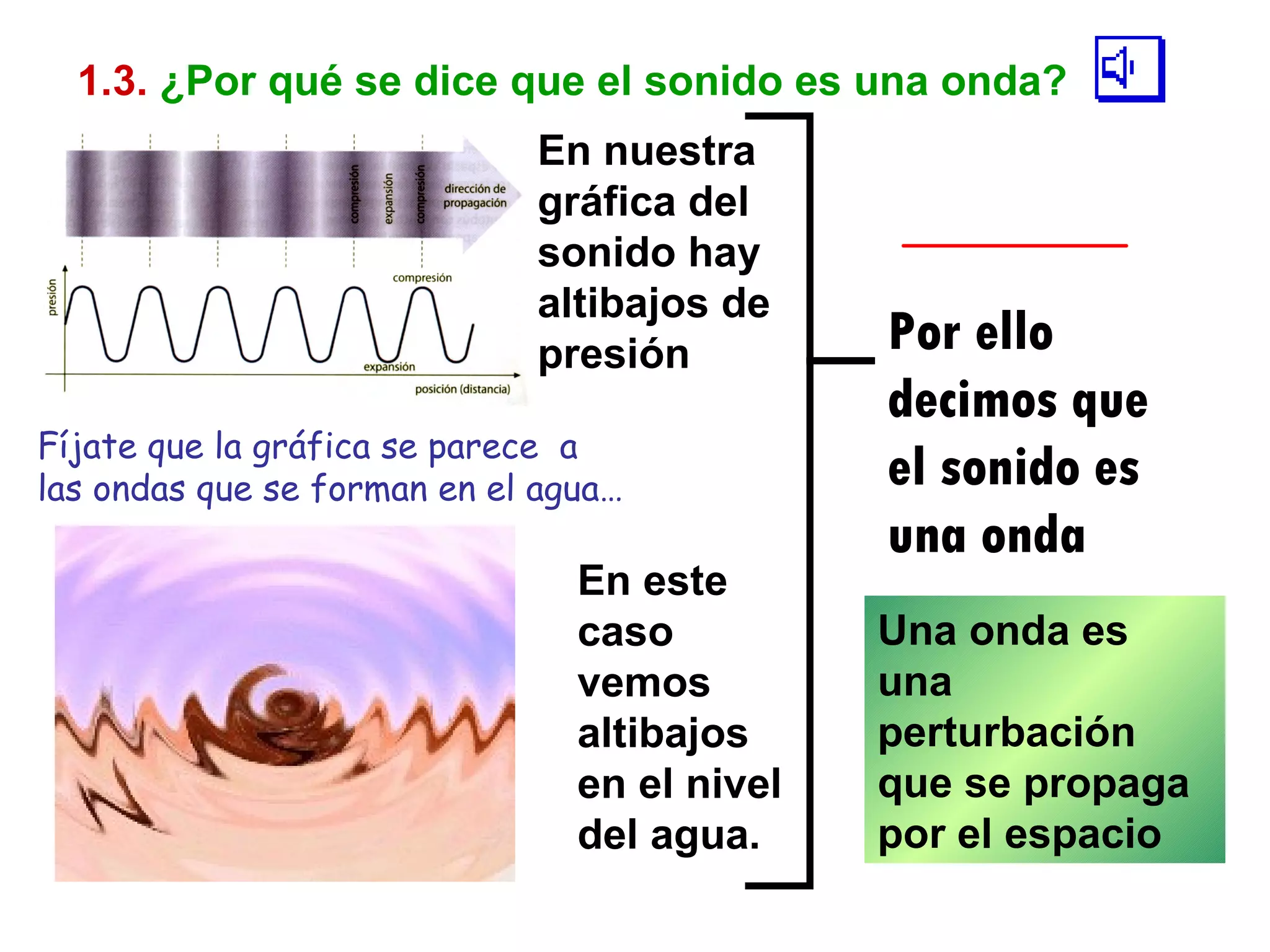 1.3.   ¿Por qué se dice que el sonido es una onda? Fíjate que la gráfica se parece  a las ondas que se forman en el agua… En nuestra gráfica del sonido hay altibajos de presión En este caso vemos altibajos en el nivel del agua. Una onda es una perturbación que se propaga por el espacio Por ello decimos que el sonido es una onda 