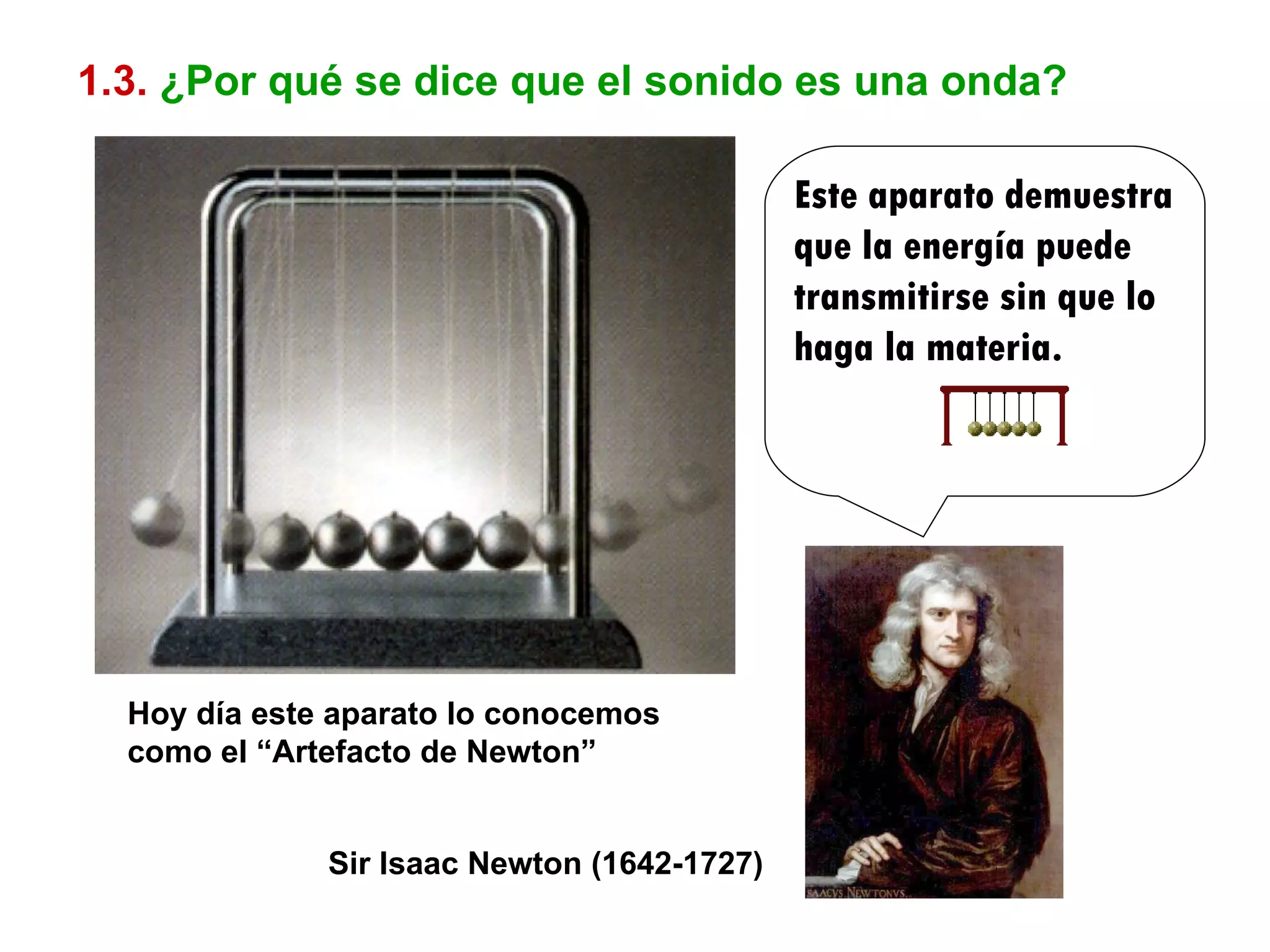 1.3.   ¿Por qué se dice que el sonido es una onda? Este aparato demuestra que la energía puede transmitirse sin que lo haga la materia. Sir Isaac Newton (1642-1727) Hoy día este aparato lo conocemos como el “Artefacto de Newton” 