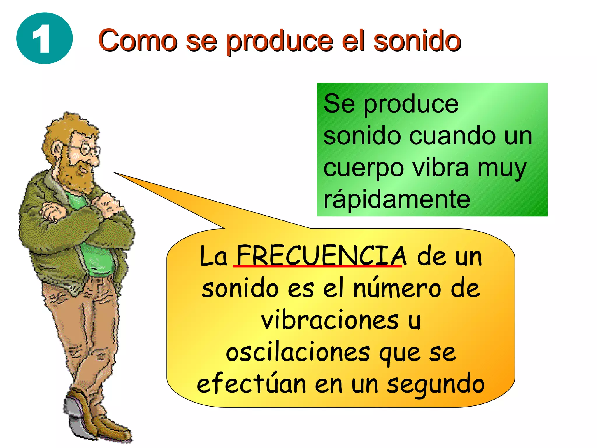 Como se produce el sonido Se produce sonido cuando un cuerpo vibra muy rápidamente La FRECUENCIA de un sonido es el número de vibraciones u oscilaciones que se efectúan en un segundo 1 