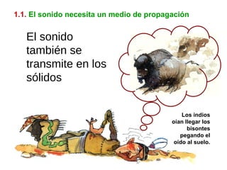 1.1.   El sonido necesita un medio de propagación Los indios oían llegar los bisontes pegando el oído al suelo. El sonido también se transmite en los sólidos 
