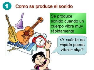 Como se produce el sonido Se produce sonido cuando un cuerpo vibra muy rápidamente ¿Y cuánto de rápido puede vibrar algo? 1 