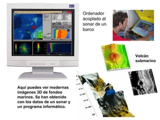 Ordenador acoplado al sonar de un barco Aquí puedes ver modernas imágenes 3D de fondos marinos. Se han obtenido con los datos de un sonar y un programa informático. Volcán submarino 