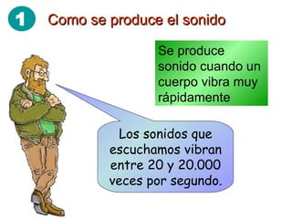 Como se produce el sonido Se produce sonido cuando un cuerpo vibra muy rápidamente Los sonidos que escuchamos vibran entre 20 y 20.000 veces por segundo. 1 