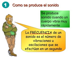 Como se produce el sonido Se produce sonido cuando un cuerpo vibra muy rápidamente La FRECUENCIA de un sonido es el número de vibraciones u oscilaciones que se efectúan en un segundo 1 