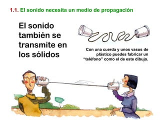 1.1. El sonido necesita un medio de propagación


   El sonido
   también se
   transmite en              Con una cuerda y unos vasos de
   los sólidos                     plástico puedes fabricar un
                            “teléfono” como el de este dibujo.
 