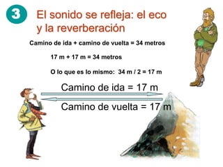 3     El sonido se refleja: el eco
      y la reverberación
    Camino de ida + camino de vuelta = 34 metros

          17 m + 17 m = 34 metros

          O lo que es lo mismo: 34 m / 2 = 17 m

              Camino de ida = 17 m
              Camino de vuelta = 17 m
 