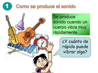 1   Como se produce el sonido

                   Se produce
                   sonido cuando un
                   cuerpo vibra muy
                   rápidamente

                       ¿Y cuánto de
                       rápido puede
                       vibrar algo?
 