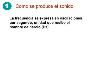 1      Como se produce el sonido

    La frecuencia se expresa en oscilaciones
    por segundo, unidad que recibe el
    nombre de hercio (Hz).
 