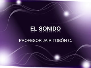 EL SONIDO
PROFESOR JAIR TOBÓN C.
 