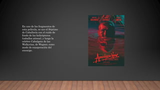 En uno de los fragmentos de
esta película, se oye el Séptimo
de Caballería con el ruido de
fondo de los helicópteros
(caballos aéreos), y luego la
celebre Cabalgata de las
Walkyrias, de Wagner, como
modo de exasperación del
enemigo.
 