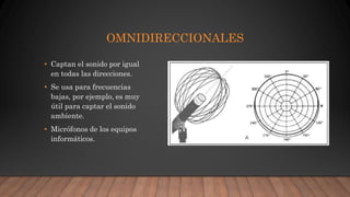OMNIDIRECCIONALES
• Captan el sonido por igual
en todas las direcciones.
• Se usa para frecuencias
bajas, por ejemplo, es muy
útil para captar el sonido
ambiente.
• Micrófonos de los equipos
informáticos.
 