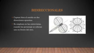 BIDIRECCIONALES
• Captan bien el sonido en dos
direcciones opuestas.
• Se emplean en las entrevistas,
cuando los personaje se colocan
uno en frente del otro.
 