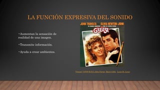LA FUNCIÓN EXPRESIVA DEL SONIDO
•Aumentan la sensación de
realidad de una imagen.
•Transmite información.
•Ayuda a crear ambientes.
“Grease” (1978) B.S.O. John Farrar ,Barry Gibb, Louis St. Louis
 