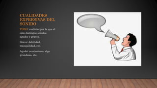 CUALIDADES
EXPRESIVAS DEL
SONIDO
TONO: cualidad por la que el
oído distingue sonidos
agudos y graves.
Grave: debilidad,
tranquilidad, etc.
Agudo: nerviosismo, algo
grandioso, etc.
 