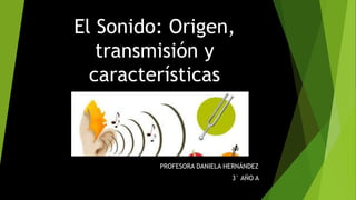 El Sonido: Origen,
transmisión y
características
PROFESORA DANIELA HERNÁNDEZ
3° AÑO A
 