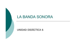 LA BANDA SONORA


UNIDAD DIDÁCTICA 6
 