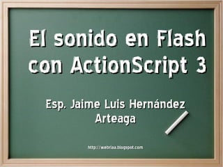 El sonido en Flash
con ActionScript 3
 Esp. Jaime Luis Hernández
          Arteaga
        http://webriaa.blogspot.com
 