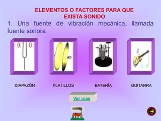 ELEMENTOS O FACTORES PARA QUE
EXISTA SONIDO
1. Una fuente de vibración mecánica, llamada
fuente sonora
DIAPAZÓN PLATILLOS BATERÍA GUITARRA
Ver más
 