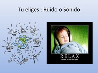 Tu eliges : Ruido o Sonido