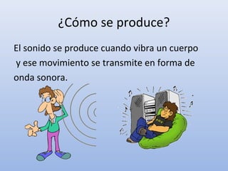 ¿Cómo se produce?
El sonido se produce cuando vibra un cuerpo
y ese movimiento se transmite en forma de
onda sonora.