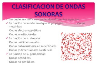 Las ondas se clasifican atendiendo a diferentes aspectos:
 En función del medio en el que se propagan
Ondas
mecánicas
Ondas electromagnéticas
Ondas gravitacionales
 En función de su dirección
Ondas unidimensionales
Ondas bidimensionales o superficiales
Ondas tridimensionales o esféricas
 En función de su periodicidad
Ondas periódicas
Ondas no periódicas

 