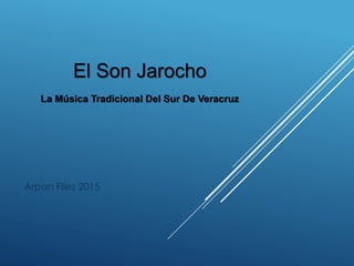 El Son Jarocho
La Música Tradicional Del Sur De Veracruz
Arpon Files 2015
 