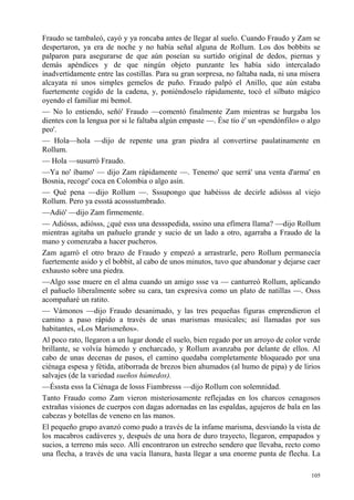 105
Fraudo se tambaleó, cayó y ya roncaba antes de llegar al suelo. Cuando Fraudo y Zam se
despertaron, ya era de noche y no había señal alguna de Rollum. Los dos bobbits se
palparon para asegurarse de que aún poseían su surtido original de dedos, piernas y
demás apéndices y de que ningún objeto punzante les había sido intercalado
inadvertidamente entre las costillas. Para su gran sorpresa, no faltaba nada, ni una mísera
alcayata ni unos simples gemelos de puño. Fraudo palpó el Anillo, que aún estaba
fuertemente cogido de la cadena, y, poniéndoselo rápidamente, tocó el silbato mágico
oyendo el familiar mi bemol.
— No lo entiendo, señó' Fraudo —comentó finalmente Zam mientras se hurgaba los
dientes con la lengua por si le faltaba algún empaste —. Ése tío é' un «pendónfilo» o algo
peo'.
— Hola—hola —dijo de repente una gran piedra al convertirse paulatinamente en
Rollum.
— Hola —susurró Fraudo.
—Ya no' íbamo' — dijo Zam rápidamente —. Tenemo' que serrá' una venta d'arma' en
Bosnia, recoge' coca en Colombia o algo asín.
— Qué pena —dijo Rollum —. Sssupongo que habéisss de decirle adiósss al viejo
Rollum. Pero ya essstá acossstumbrado.
—Adió' —dijo Zam firmemente.
— Adiósss, adiósss, ¿qué esss una dessspedida, sssino una efímera llama? —dijo Rollum
mientras agitaba un pañuelo grande y sucio de un lado a otro, agarraba a Fraudo de la
mano y comenzaba a hacer pucheros.
Zam agarró el otro brazo de Fraudo y empezó a arrastrarle, pero Rollum permanecía
fuertemente asido y el bobbit, al cabo de unos minutos, tuvo que abandonar y dejarse caer
exhausto sobre una piedra.
—Algo ssse muere en el alma cuando un amigo ssse va — canturreó Rollum, aplicando
el pañuelo liberalmente sobre su cara, tan expresiva como un plato de natillas —. Osss
acompañaré un ratito.
— Vámonos —dijo Fraudo desanimado, y las tres pequeñas figuras emprendieron el
camino a paso rápido a través de unas marismas musicales; así llamadas por sus
habitantes, «Los Marismeños».
Al poco rato, llegaron a un lugar donde el suelo, bien regado por un arroyo de color verde
brillante, se volvía húmedo y encharcado, y Rollum avanzaba por delante de ellos. Al
cabo de unas decenas de pasos, el camino quedaba completamente bloqueado por una
ciénaga espesa y fétida, atiborrada de brezos bien ahumados (al humo de pipa) y de lirios
salvajes (de la variedad sueños húmedos).
—Ésssta esss la Ciénaga de losss Fiambresss —dijo Rollum con solemnidad.
Tanto Fraudo como Zam vieron misteriosamente reflejadas en los charcos cenagosos
extrañas visiones de cuerpos con dagas adornadas en las espaldas, agujeros de bala en las
cabezas y botellas de veneno en las manos.
El pequeño grupo avanzó como pudo a través de la infame marisma, desviando la vista de
los macabros cadáveres y, después de una hora de duro trayecto, llegaron, empapados y
sucios, a terreno más seco. Allí encontraron un estrecho sendero que llevaba, recto como
una flecha, a través de una vacía llanura, hasta llegar a una enorme punta de flecha. La
 