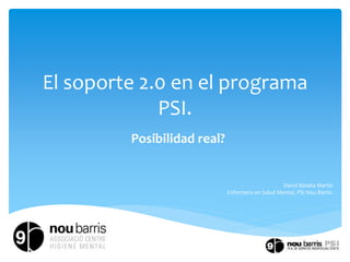 El soporte 2.0 en el programa
PSI.
Posibilidad real?
David Batalla Martín
Enfermero en Salud Mental, PSI Nou Barris.
 