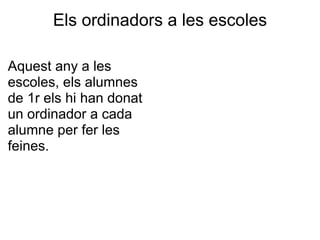 Els ordinadors a les escoles Aquest any a les escoles, els alumnes de 1r els hi han donat un ordinador a cada alumne per fer les feines.   