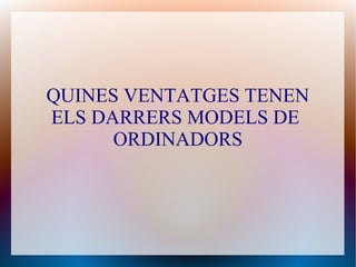 QUINES VENTATGES TENEN
ELS DARRERS MODELS DE
ORDINADORS
 