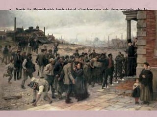 • Amb la Revolució Industrial s’enfonsen els fonaments de la
societat de l’Antic Règim. Ara, tot convida al dinamisme. Els
homes neixen iguals, sense privilegis. La capacitat personal
pot permetre d’entrar en un grup social més elevat. En els
governs hi col·laboraran els homes sortits de les universitats,
gairebé tots procedents de les classes mitjanes. La llei és la
mateixa per a tothom.
• Malgrat tot, la igualtat va quedar reduïda a l’àmbit dels
principis teòrics; grans diferències de fortuna, de poder i de
cultura van continuar separant uns homes dels altres. Els
protagonistes ara seran això que anomenem classes mitjanes,
un concepte que inclou tres grups:
 
