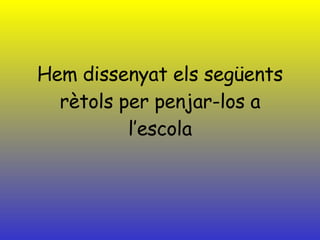 Hem dissenyat els següents rètols per penjar-los a l’escola 