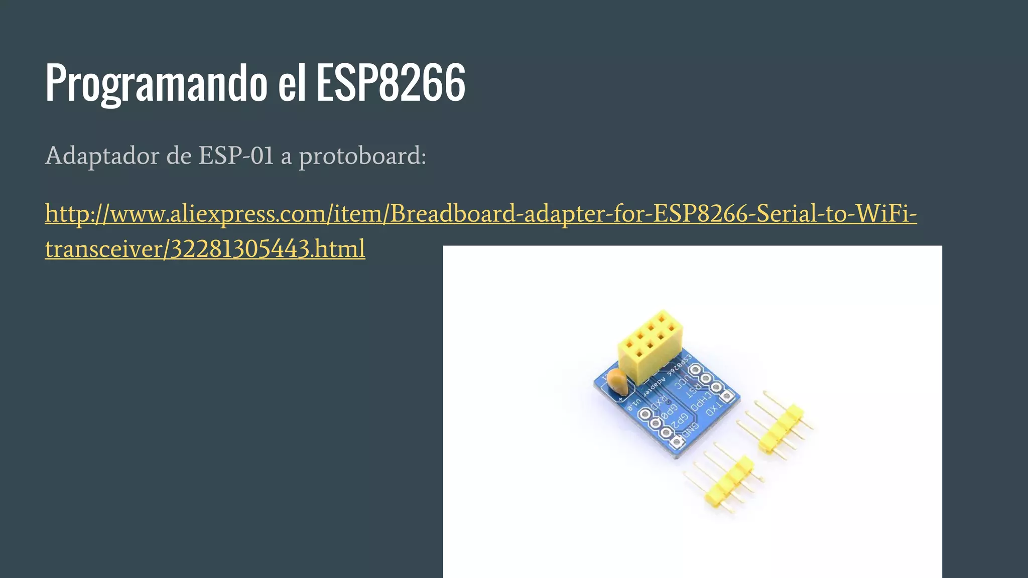 Programando el ESP8266
Adaptador de ESP-01 a protoboard:
http://www.aliexpress.com/item/Breadboard-adapter-for-ESP8266-Serial-to-WiFi-
transceiver/32281305443.html
 