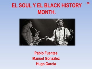 EL SOUL Y EL BLACK HISTORY
MONTH.
Pablo Fuentes
Manuel González
Hugo García
2B
 
