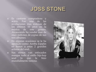    Es cantante compositora y
    actriz. Fue una de las
    revelaciones mas exitosas de
    los últimos 10 años en la
    música de          este genero.
    Alcanzando ha vender mas de
    once millones de copias de sus
    tres álbumes.
   En algunas ocasiones se le ha
    apodado como: Aretha Jopplin
    en honor a estas 2 grandes
    artistas del soul.
   Sus ritmos van enfocados
    masque todo al estilo hip-hop
    soul     lo    que     la  hizo
    mundialmente famosa.
 