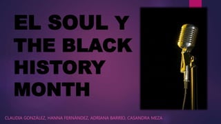 EL SOUL Y
THE BLACK
HISTORY
MONTH
CLAUDIA GONZÁLEZ, HANNA FERNÁNDEZ, ADRIANA BARRIO, CASANDRA MEZA
 