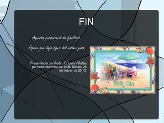 FIN
  Aquesta presentació ha finalitzat.
Espere que haja sigut del vostre gust.

 Presentació per Pedro Cubero Villalba
  pel seus alumnes de 2n.B. Dilluns 25
                    de febrer de 2013.
 