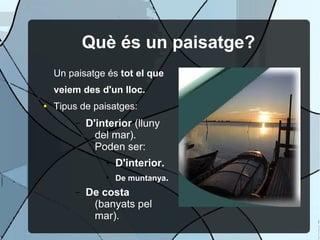 Què és un paisatge?
    Un paisatge és tot el que
    veiem des d'un lloc.
●   Tipus de paisatges:
        –   D'interior (lluny
              del mar).
              Poden ser:
                ●   D'interior.
                ●
                    De muntanya.
        –   De costa
             (banyats pel
             mar).
 