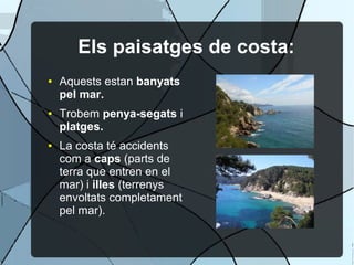 Els paisatges de costa:
●   Aquests estan banyats
    pel mar.
●   Trobem penya-segats i
    platges.
●   La costa té accidents
    com a caps (parts de
    terra que entren en el
    mar) i illes (terrenys
    envoltats completament
    pel mar).
 