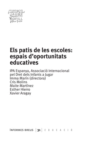 Els patis de les escoles:
espais d’oportunitats
educatives
IPA Espanya, Associació Internacional
pel Dret dels Infants a Jugar
Imma Marín (directora)
Cris Molins
Maite Martínez
Esther Hierro
Xavier Aragay

Informes breus

31

E

D

U

C

A

C

I

Ó

 