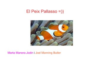 El Peix Pallasso =))




Marta Manera Jodin i Joel Manning Butler
 