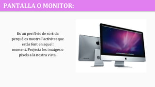 PANTALLA O MONITOR:
Es un perifèric de sortida
perquè es mostra l’activitat que
estàs fent en aquell
moment. Projecta les imatges o
píxels a la nostra vista.
 