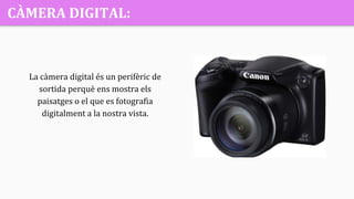 CÀMERA DIGITAL:
La càmera digital és un perifèric de
sortida perquè ens mostra els
paisatges o el que es fotografia
digitalment a la nostra vista.
 