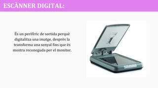 ESCÀNNER DIGITAL:
És un perifèric de sortida perquè
digitalitza una imatge, desprès la
transforma una senyal fins que és
mostra reconeguda per el monitor.
 