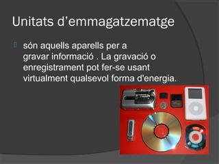 Unitats d’emmagatzematge
   són aquells aparells per a
    gravar informació . La gravació o
    enregistrament pot fer-se usant
    virtualment qualsevol forma d'energia.
 