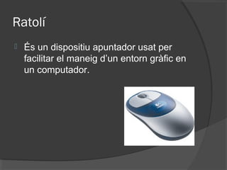 Ratolí
   És un dispositiu apuntador usat per
    facilitar el maneig d’un entorn gràfic en
    un computador.
 