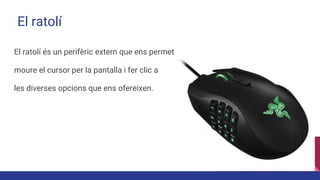 El ratolí
El ratolí és un perifèric extern que ens permet
moure el cursor per la pantalla i fer clic a
les diverses opcions que ens ofereixen.
 