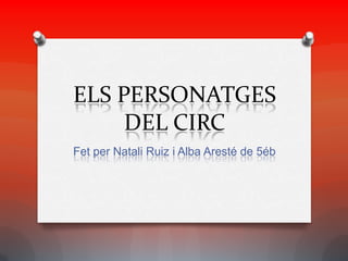 ELS PERSONATGES
     DEL CIRC
Fet per Natali Ruiz i Alba Aresté de 5éb
 