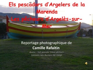 Els pescadors d’Argelers de la Marenda Les pêcheurs d’Argelès-sur-Mer Reportage photographique de  Camille Rafaitin   Musica : Vell pescador (vieux pêcheur) Habanera dels Mariners del Canigó 
